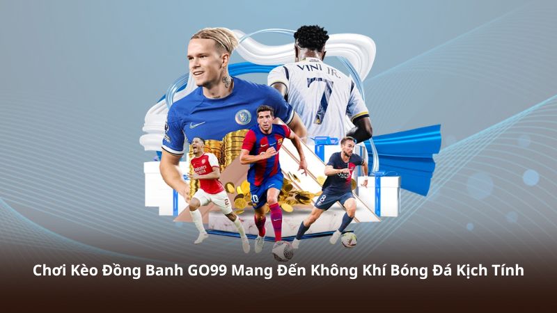 Chơi Kèo Đồng Banh GO99 Mang Đến Không Khí Bóng Đá Kịch Tính