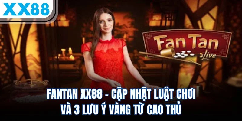 Fantan XX88 – Cập Nhật Luật Chơi Và 3 Lưu Ý Vàng Từ Cao Thủ
